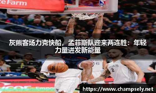 灰熊客场力克快船，孟菲斯队迎来两连胜：年轻力量迸发新能量