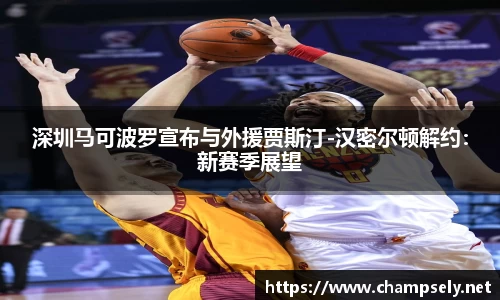 深圳马可波罗宣布与外援贾斯汀-汉密尔顿解约：新赛季展望