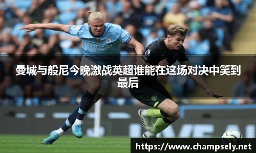 曼城与般尼今晚激战英超谁能在这场对决中笑到最后