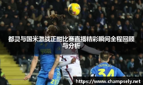 都灵与国米激战正酣比赛直播精彩瞬间全程回顾与分析