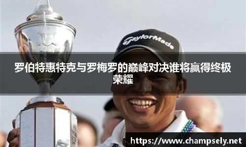 罗伯特惠特克与罗梅罗的巅峰对决谁将赢得终极荣耀