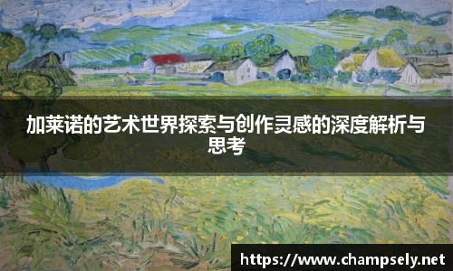 加莱诺的艺术世界探索与创作灵感的深度解析与思考