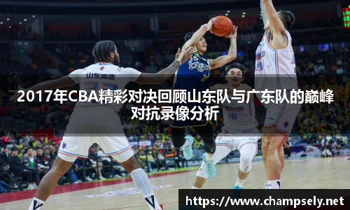 2017年CBA精彩对决回顾山东队与广东队的巅峰对抗录像分析