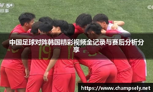中国足球对阵韩国精彩视频全记录与赛后分析分享