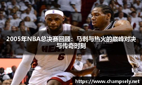 2005年NBA总决赛回顾：马刺与热火的巅峰对决与传奇时刻