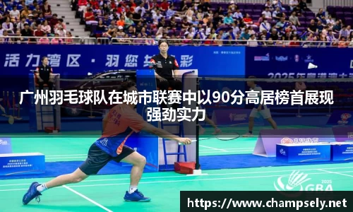 广州羽毛球队在城市联赛中以90分高居榜首展现强劲实力