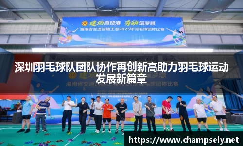 深圳羽毛球队团队协作再创新高助力羽毛球运动发展新篇章