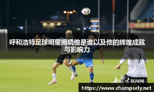 呼和浩特足球明星揭晓他是谁以及他的辉煌成就与影响力