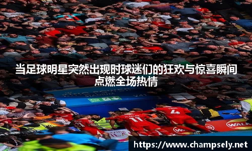 当足球明星突然出现时球迷们的狂欢与惊喜瞬间点燃全场热情