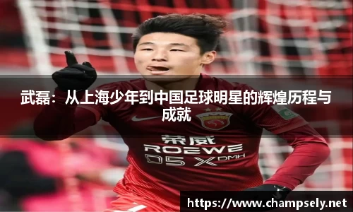 武磊：从上海少年到中国足球明星的辉煌历程与成就