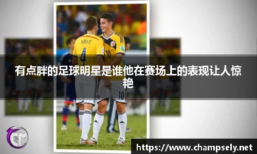 有点胖的足球明星是谁他在赛场上的表现让人惊艳